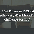 How I Get Followers & Clients on LinkedIn (+ A 7-Day LinkedIn Post Challenge For You)