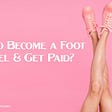 An guide to become a foot model & make money through it.