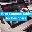 9 Best Gaomon Tablets for Designers