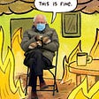 Bernie Sanders sitting in a folding chair with his arms crossed, wearing handmade, brown mittens, an army green coat, and a blue disposable mask. He’s been photoshopped into a cartoon room that is completely engulfed in flames, but has a speech bubble over his head that says “This is fine.”