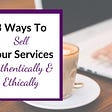 Image of the Title of the Article: 3 Ways to Sell Your Services Authentically and Ethically