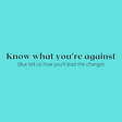 Black text on a teal background reads, “Know what you’re against (but tell us how you’ll lead the change).”