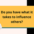 Yellow box with text: Do you have what it takes to influence others?