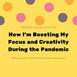 Yellow graphic with colorful dots for the article titled “How I’m Boosting My Focus and Creativity During the Pandemic”.