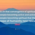 quote from Van Jones: “It’s in that convergence of spiritual people becoming active and active people becoming spiritual that the hope of humanity now rests.”