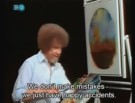 Bob Ross: “we don’t make mistakes — we just have happy accidents.”