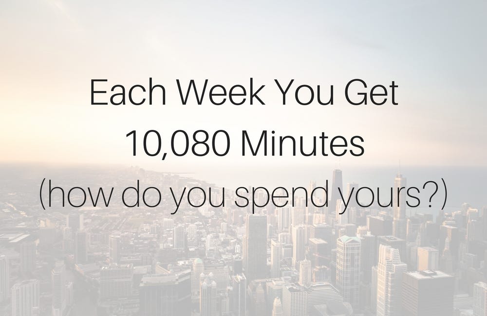 Each Week You Get 10,080 Minutes (how do you spend yours?)