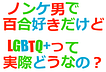 ノンケ男で百合好きだけどLGBTQ+って実際どうなの？