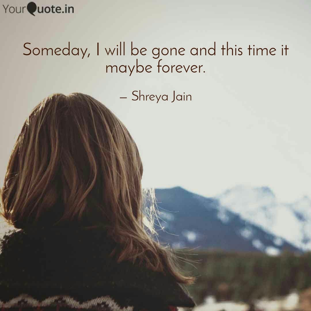 Someday, I will be gone and this time it maybe forever and I wonder if, I w...