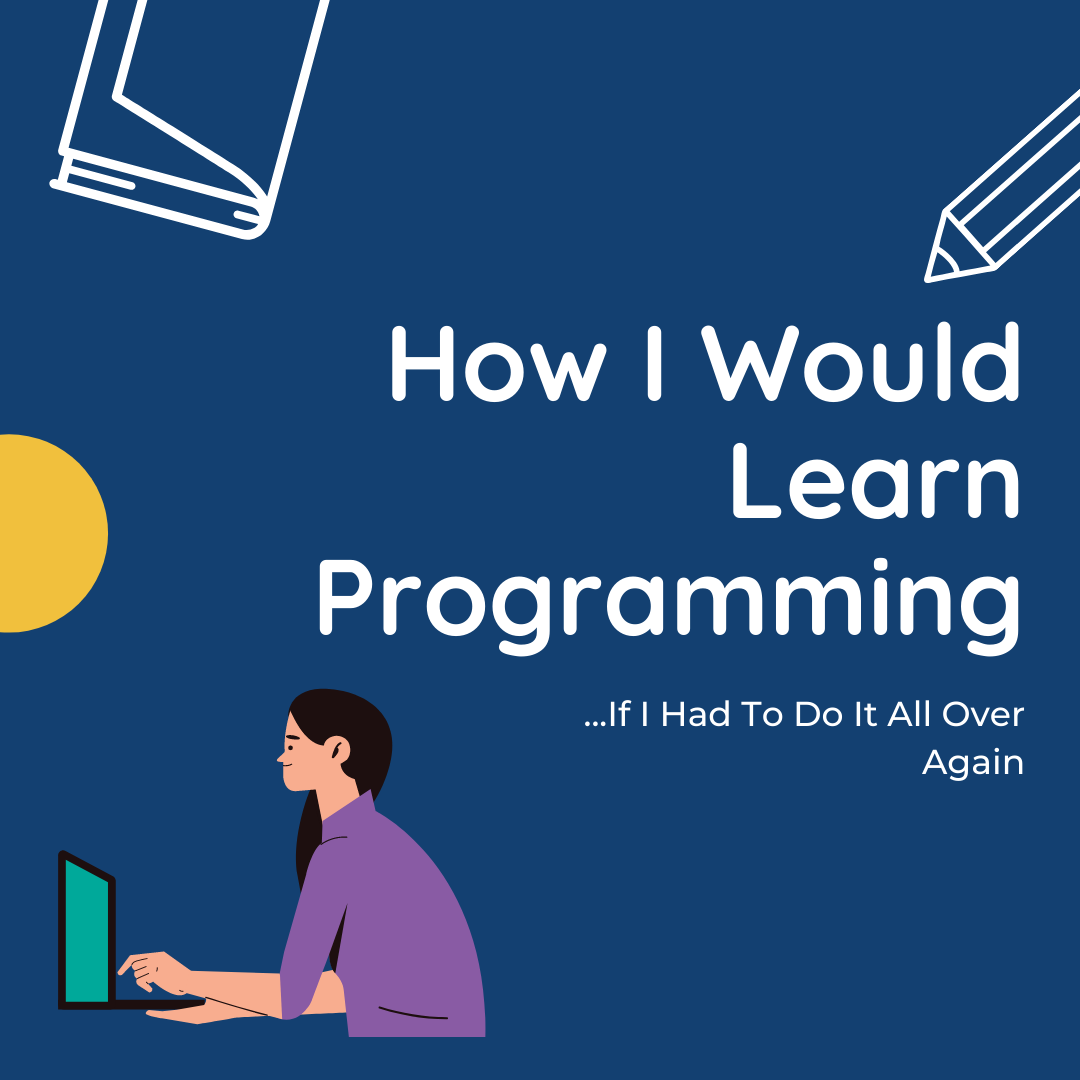 How I Would Learn Programming If I Had To Do It All Over Again by