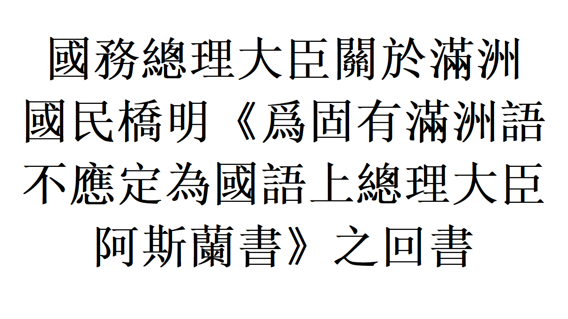 國務總理大臣關於滿洲國民橋明 爲固有滿洲語不應定為國語上總理大臣阿斯蘭書 之回書 By 滿洲帝國流亡政府 國務總理大臣關於滿洲國民橋明 爲固有滿洲語不應定為國語上總理大臣阿斯蘭書 之回書 By 滿洲帝國流亡政府