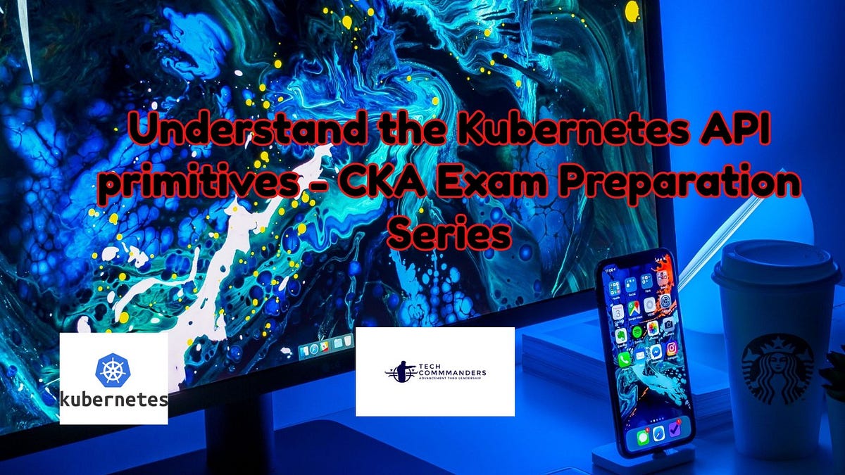 Understand the Kubernetes API primitives — CKA Exam Preparation Series