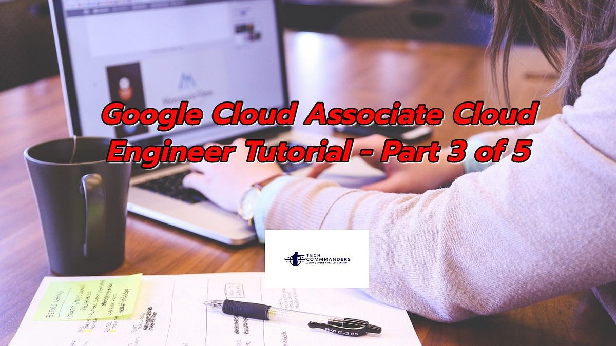 Google Cloud Associate Cloud Engineer Tutorial  — TechCommanders