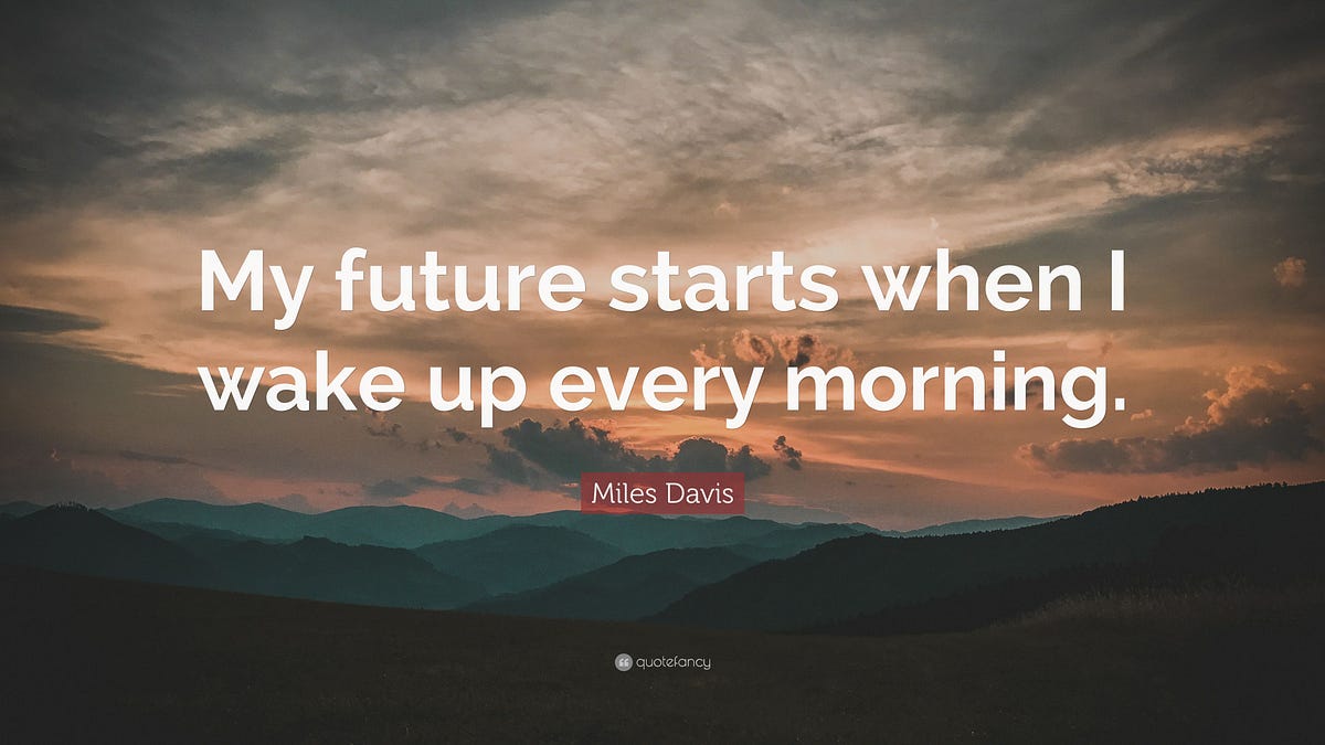 My Future Starts When I Wake Up Every Morning Miles Davis By Dailydoseof365 Medium My Future Starts When I Wake Up Every Morning Miles Davis By Dailydoseof365 Medium