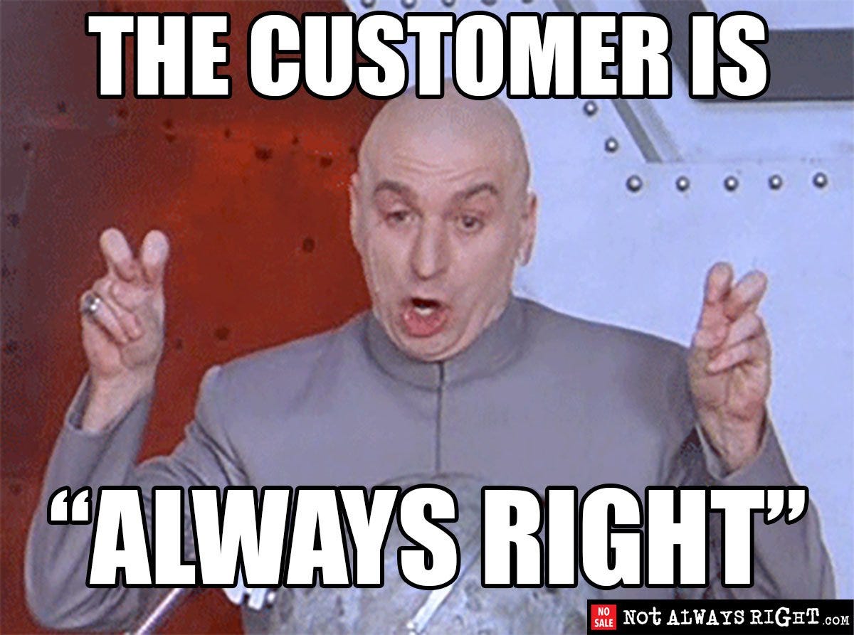 “The Customer Is Always Right.”. Wrong, wrong, wrong, wrong!!!! by