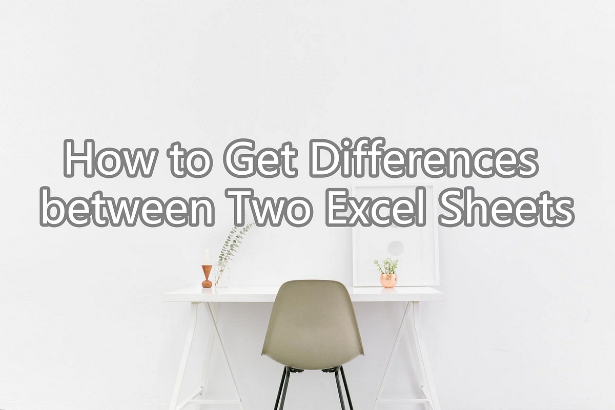 how-to-get-differences-between-two-excel-sheets-by-chuxin-huo-medium