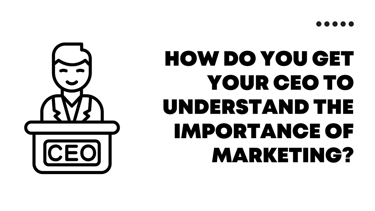 how-do-you-get-your-ceo-to-understand-the-importance-of-marketing-by