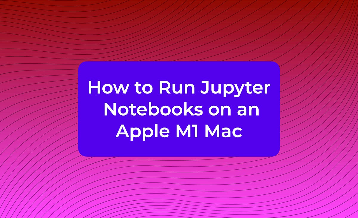How to Run Jupyter Notebooks on an Apple M1 Mac by Matt