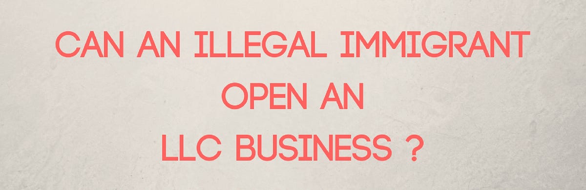 Can an Illegal Immigrant Open an LLC Business | by FreedomSBS ...