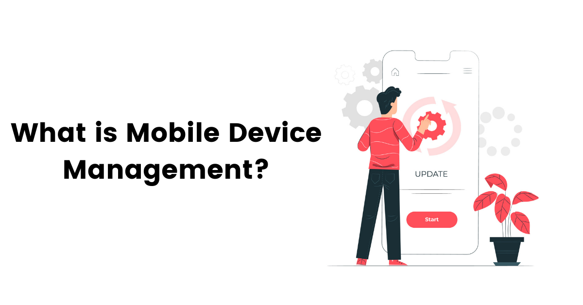 What is Mobile Device Management? 5 Reasons Why Businesses Need Mobile