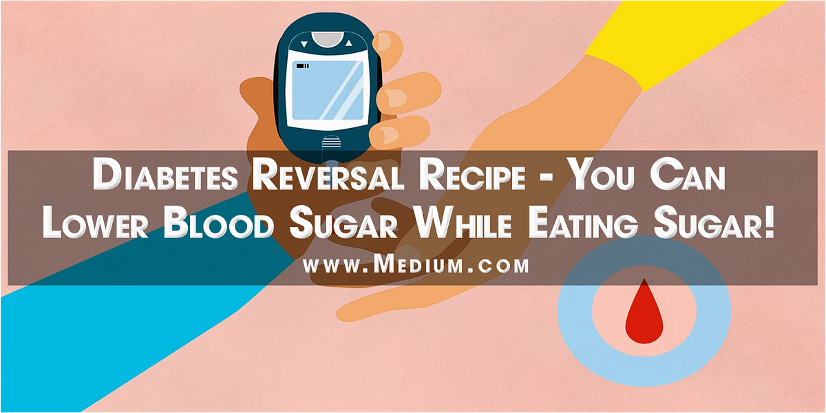 Diabetes Reversal Recipe You Can Lower Blood Sugar While Eating Sugar By Steven Thompson Medium