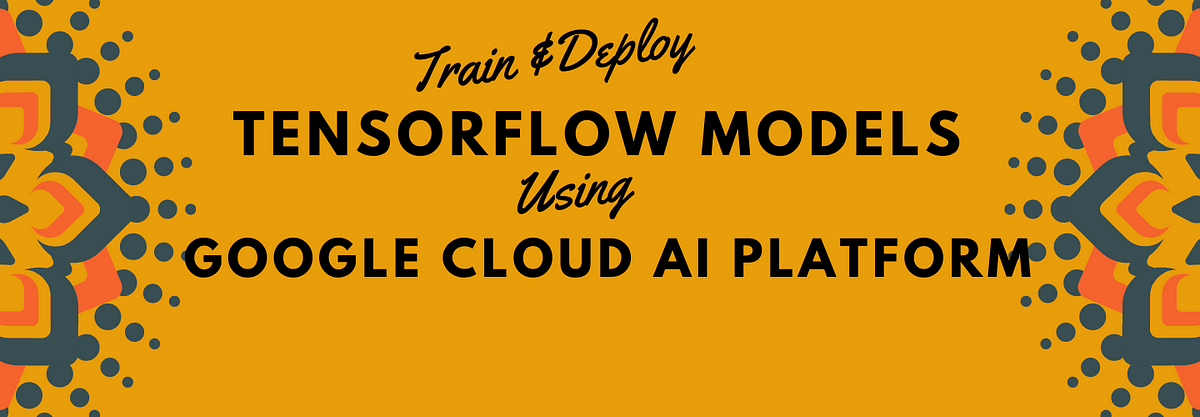  Train and Deploy TensorFlow Models using Google Cloud AI Platform