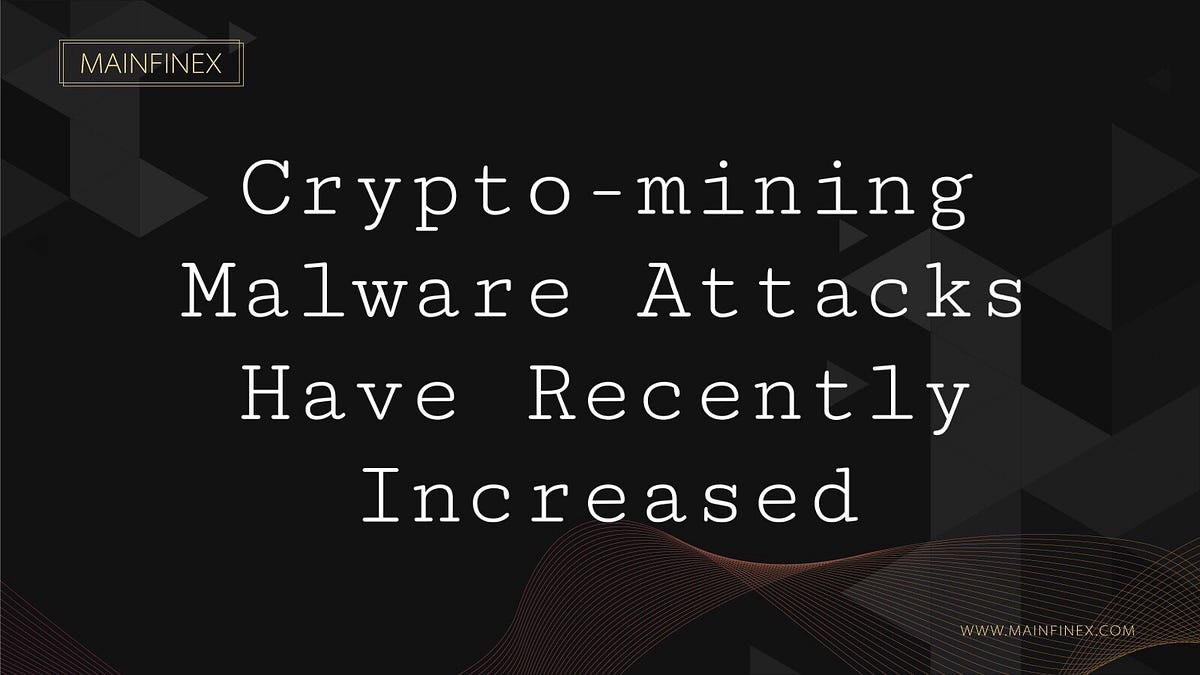 Crypto-mining Malware Attacks Have Recently Increased | by Mainfinex ...
