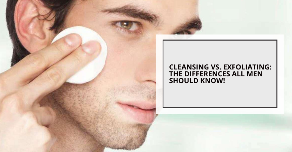 Cleansing vs. Exfoliating The Differences All Men Should Know!