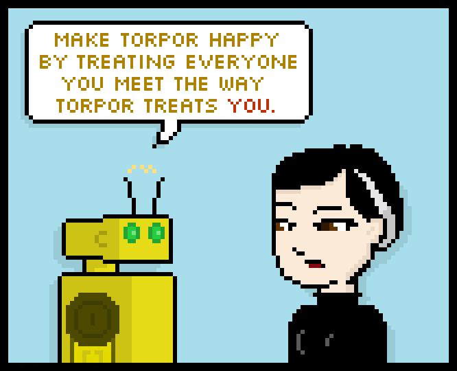 make torpor happy by treating everyone you meet the way torpor treats you.