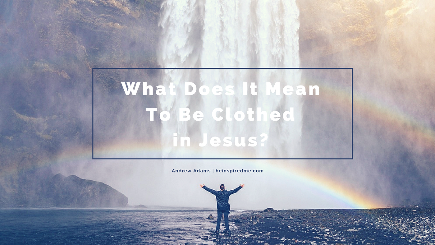 What Does It Mean To Be Clothed In Jesus? | By Andrew Adams | Medium