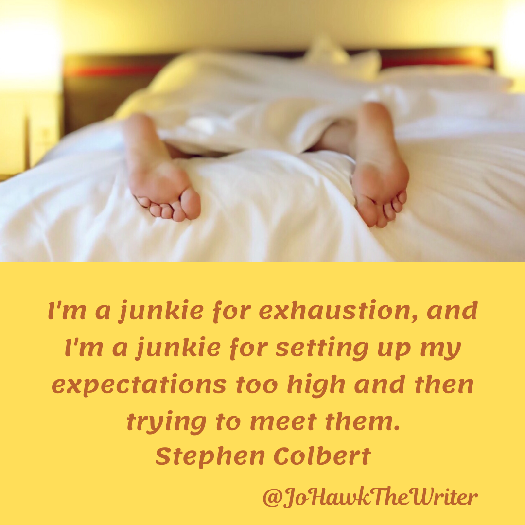 I’m a junkie for exhaustion, and I’m a junkie for setting up my expectations too high and then trying to meet them. Stephen C
