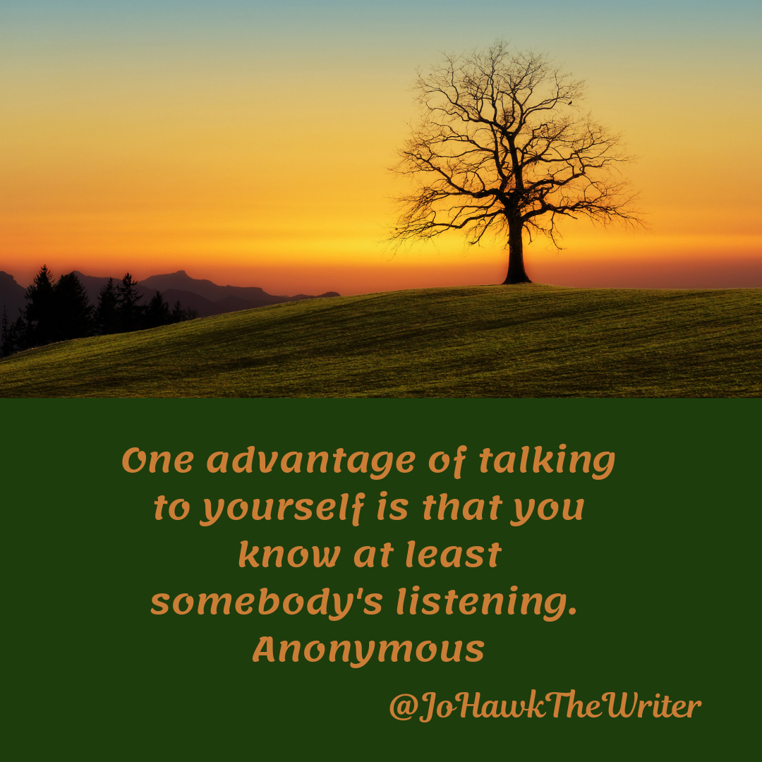 One advantage of talking to yourself is that you know at least somebody’s listening. Anonymous