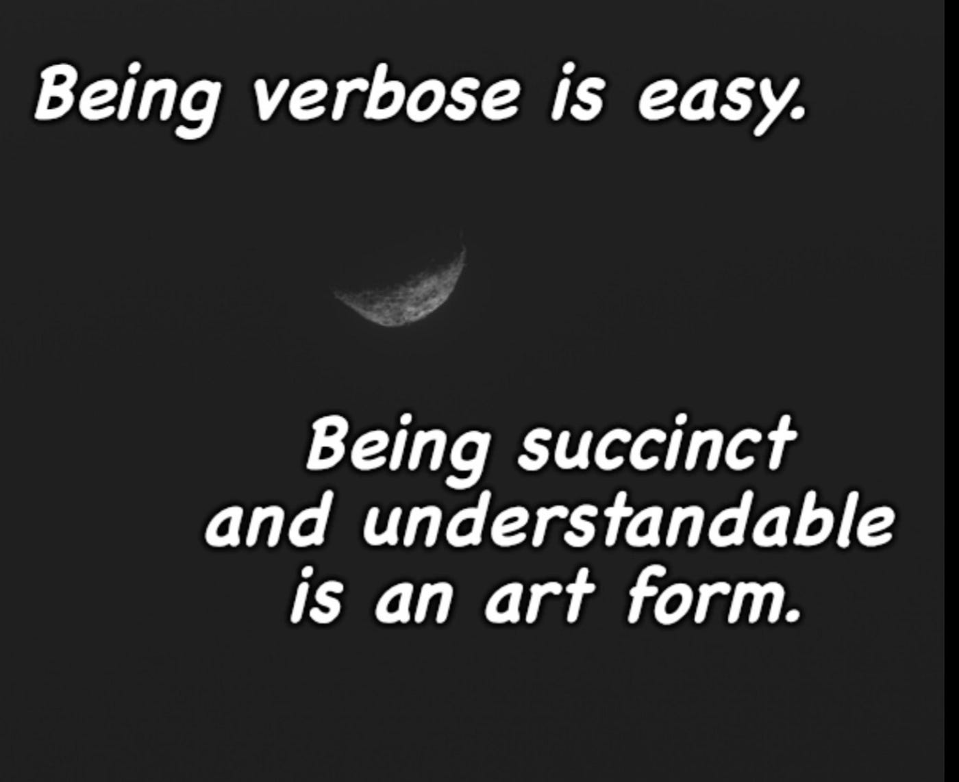 Being verbose is easy. Being succinct and understandable is an art form
