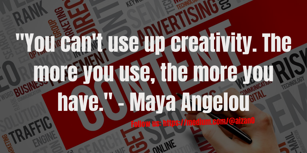“You can’t use up creativity.The more you use,the more you have.”-Maya Angelou