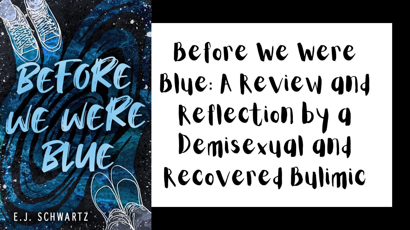 On the right, cover art for the book, Before We Were Blue. It is mostly Blue, with illustrations of sneakers on the upper right and then flats on the lower left, done in white outlines. On the right in script: Before We Were Blue: A Review and Reflection by a Demisexual and Recovered Bulimic in black text against a white background.