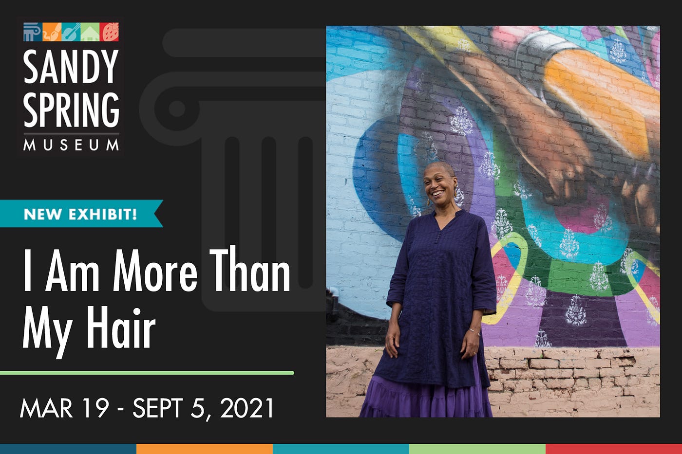 Flyer of exhibition of I AM MORE THAN MY HAIR. It reads: “Sandy Spring Museum. New Exhibit! I AM MORE THAN MY HAIR. March 19 — September 5, 2021.