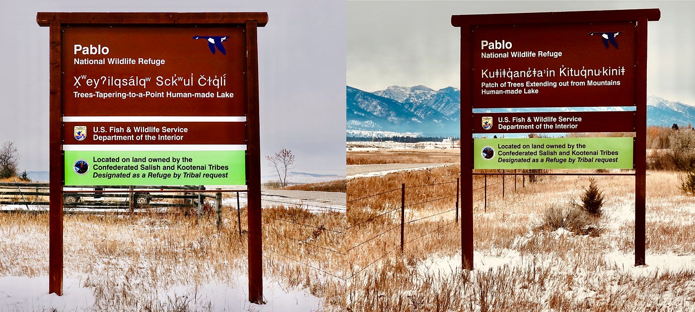Sign on Pablo National Wildlife Refuge shown in English and Séliš-Ql̓ispé languages. English text reads Pablo National Wildlife Refuge, U.S. Fish and Wildlife Service Dept. of the Interior. Located on the land owned by the Confederated Salish and Kootenai Tribes. Designated as a Refuge by Tribal request. Séliš-Ql̓ispé text reads X̣ʷeyʔilqsa̒lqʷ Sck̓ʷul̓ Čɫq̓lí (Trees-Tapering-to-a-point Human-made Lake)
