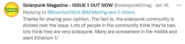 “Thanks for sharing your opinion. The fact is, the solarpunk community is divided over the issue. Lots of people in the community think they’re bad, lots think they are very solarpunk. Many are somewhere in the middle and want Etherium 1/” — solarpunklitmag