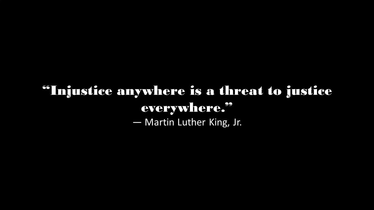 “Injustice anywhere is a threat to justice everywhere” — Martin Luther King, Jr.