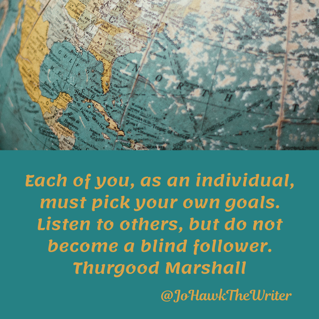 Each of you, as an individual, must pick your own goals. Listen to others, but do not become a blind follower. Thurgood Mars