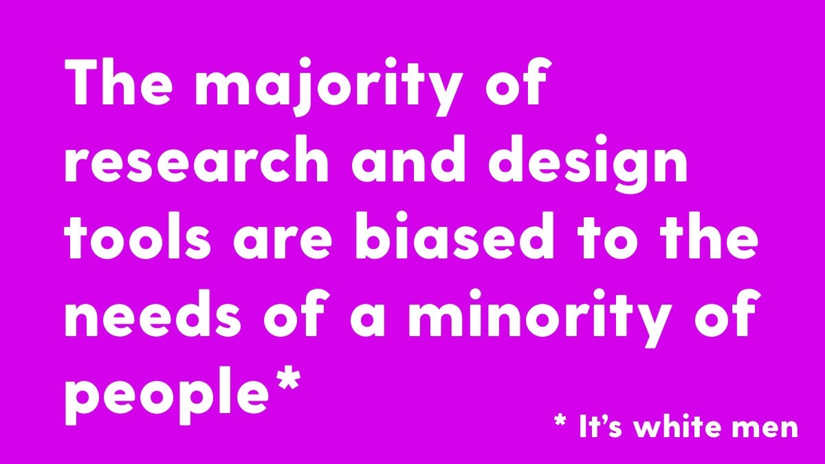 Banner of text saying the majority of research and design tools are biased to the needs of a minority of people (who are white men)