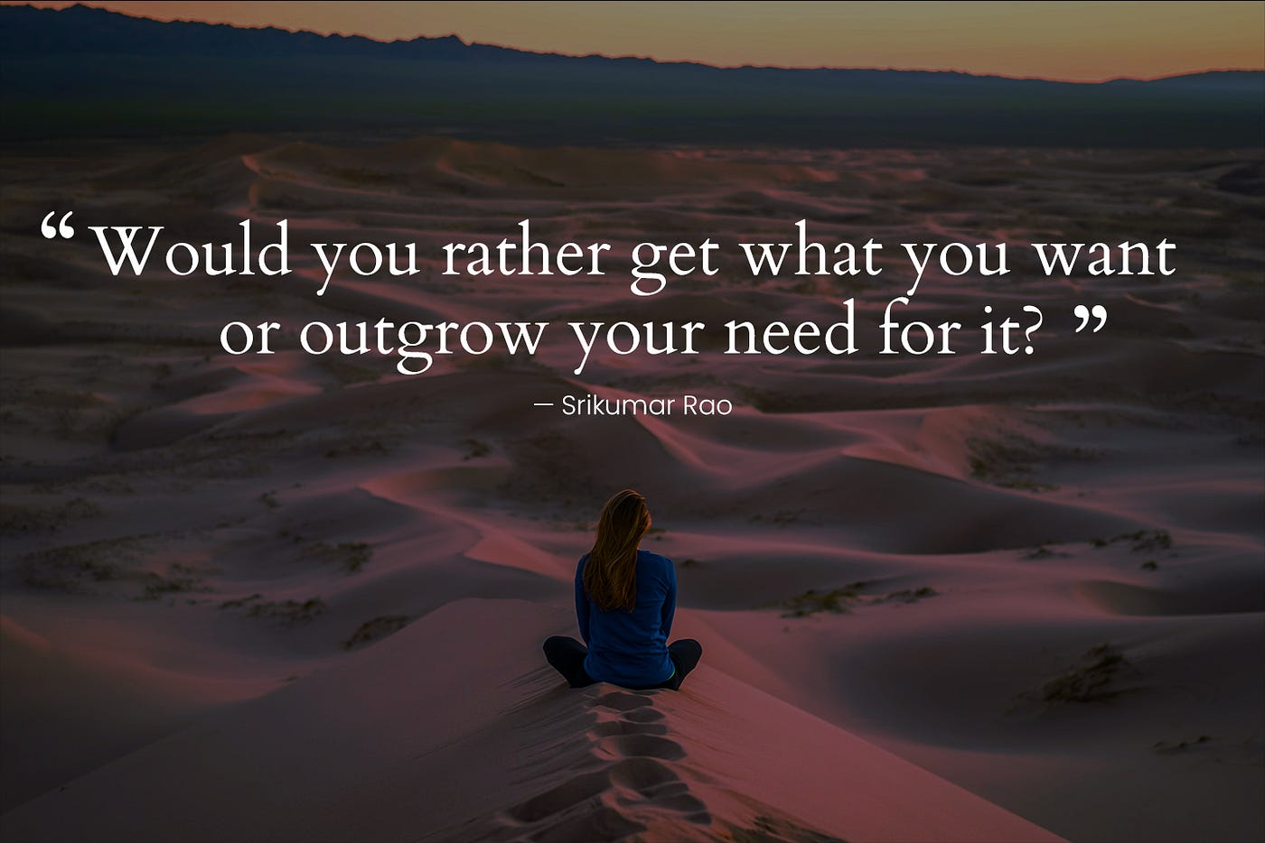 Would you rather get what you want or outgrow your need for it? — Srikumar Rao