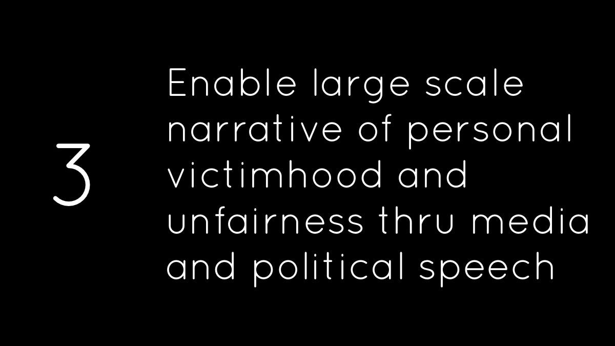 Enable large scale narrative of personal victimhood and unfairness thru media and political speech