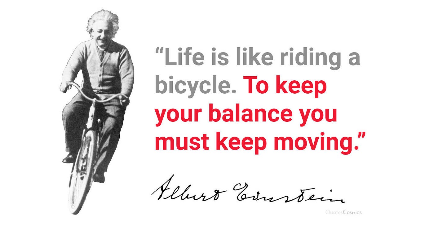 “Life is like riding a bicycle. To keep your balance you must keep