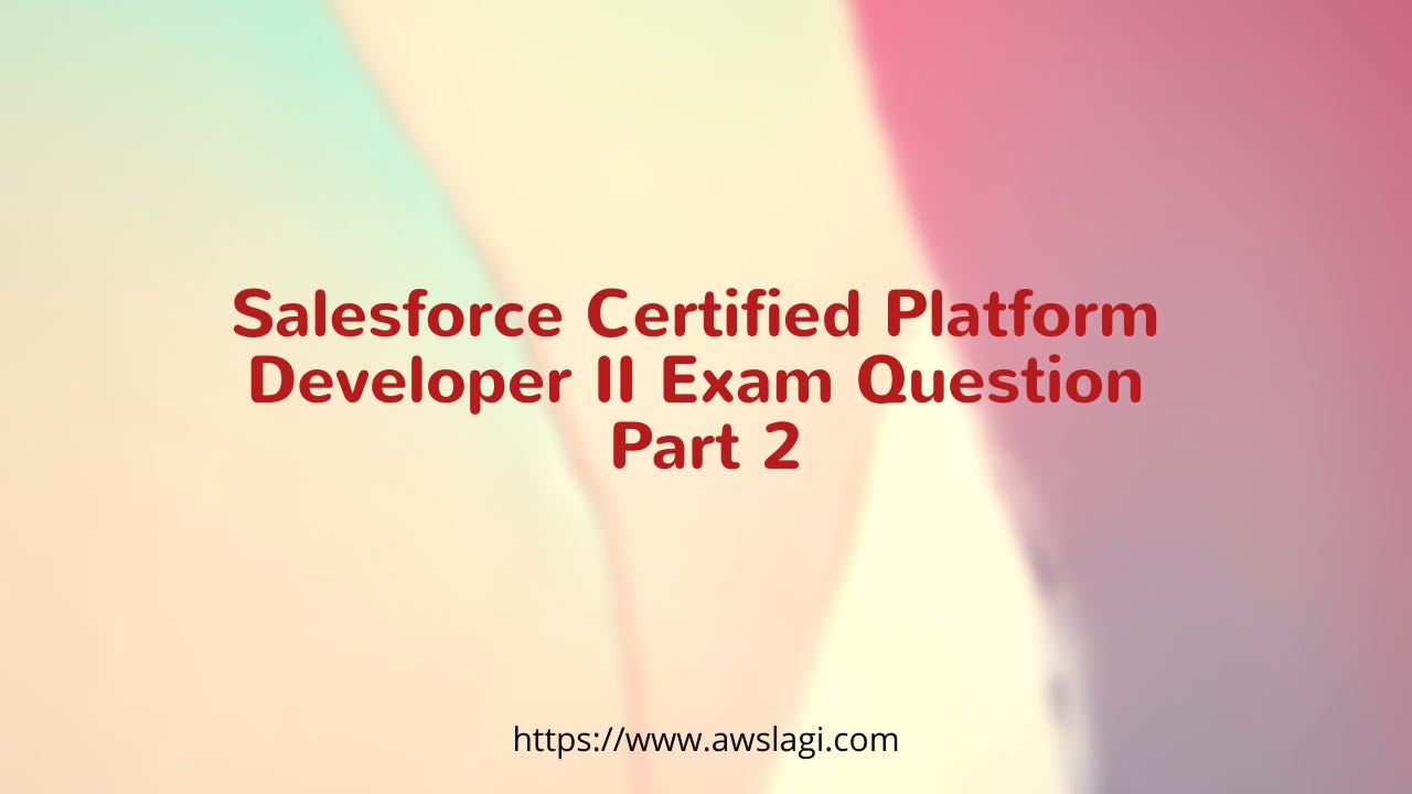 Salesforce Certified Platform Developer II Exam Question Part 2 | by  AWSLAGI Team | Medium