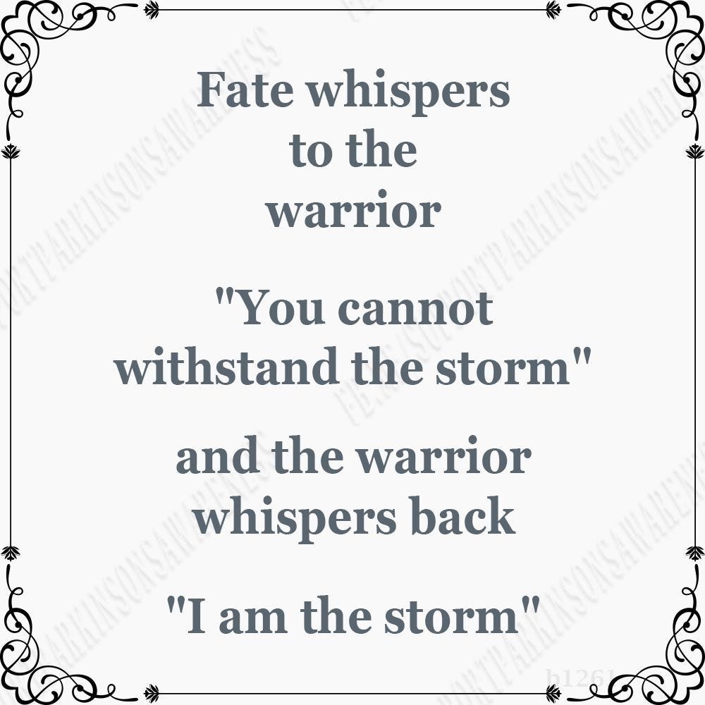 Fate whispers to the warrior “You cannot withstand the storm” and the warrior whispers back “I am the storm”