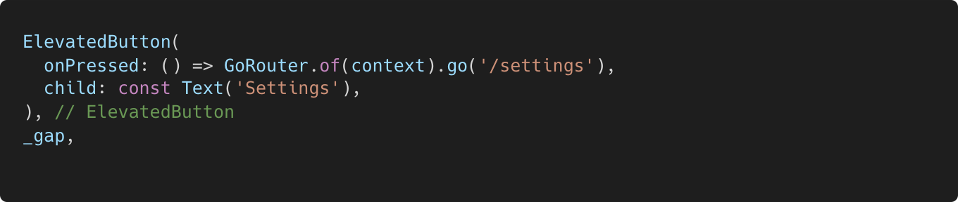 Code for settings button on main screen of app. ElevatedButton( onPressed: () => GoRouter.of(context).go(‘/settings’), child: const Text(‘Settings’), ),