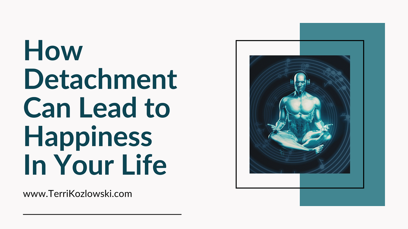 How Detachment Can Lead To Happiness In Your Life By Terri Kozlowski Medium