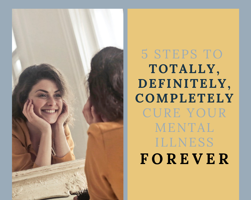 5 Steps To Totally Definitely Completely Cure Your Mental Illness Forever