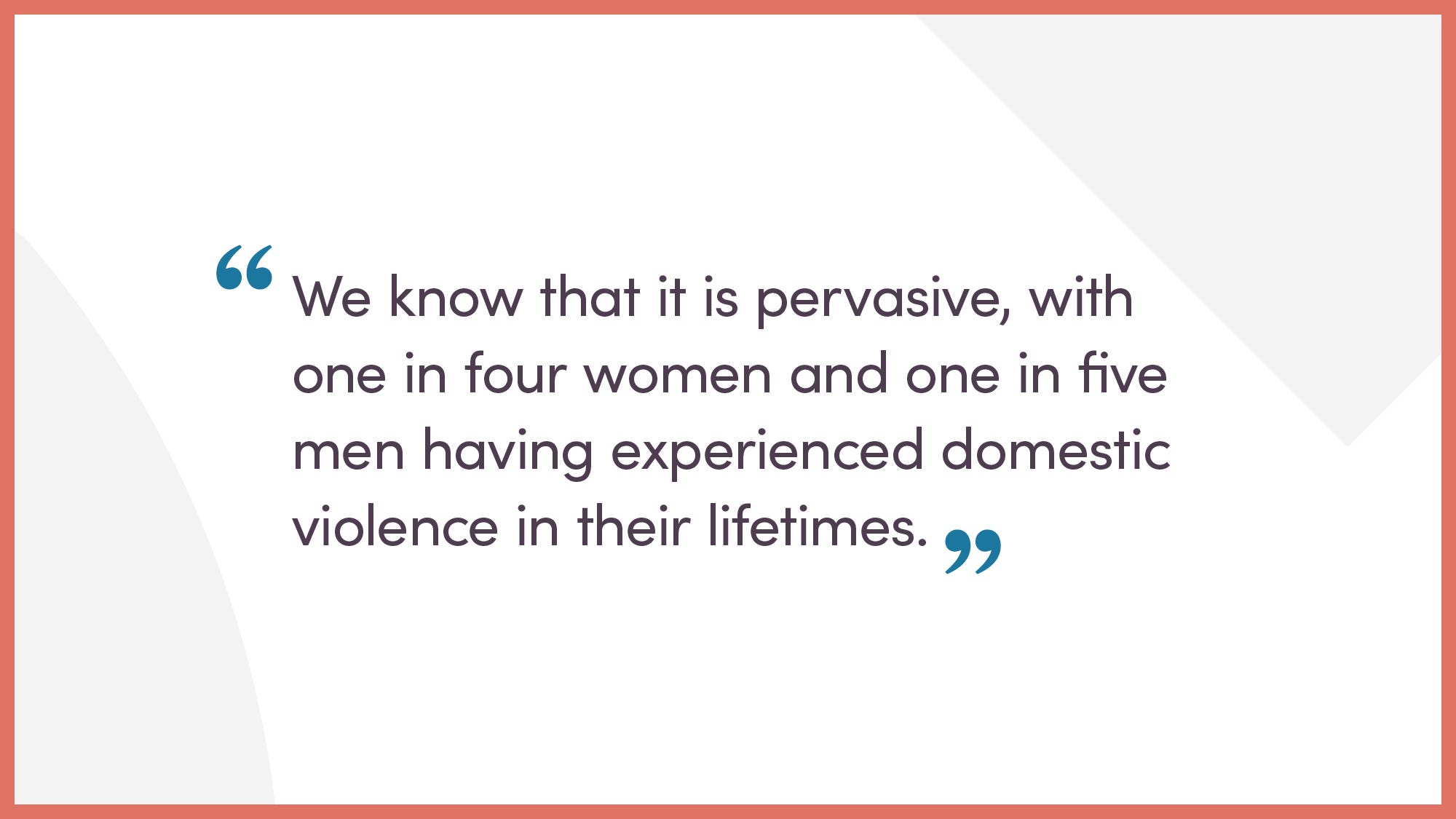 We know it is pervasive, with one in four women and one in five men having experienced domestic violence in their lifetime